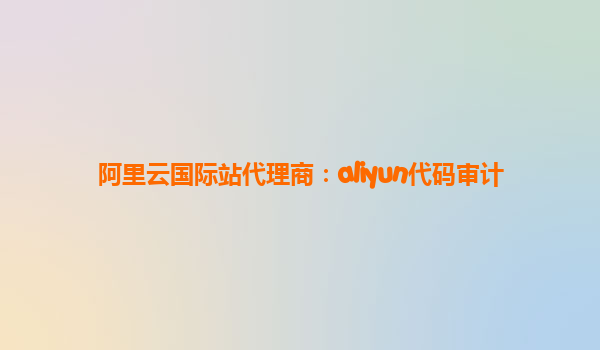 阿里云国际站代理商：aliyun代码审计