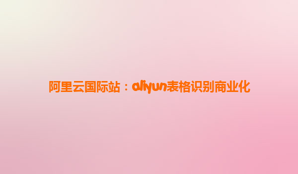 阿里云国际站：aliyun表格识别商业化