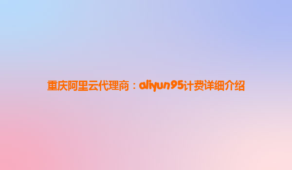 重庆阿里云代理商：aliyun95计费详细介绍