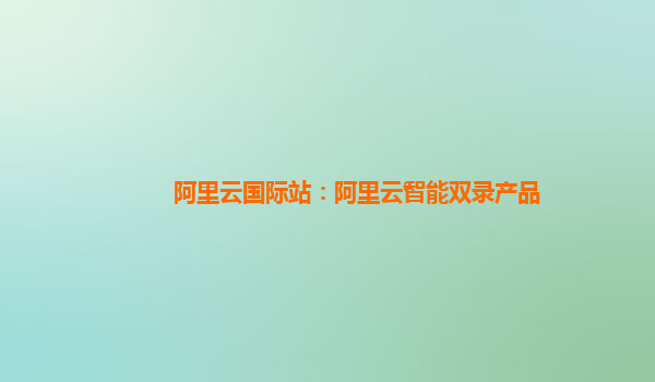 阿里云国际站：阿里云智能双录产品