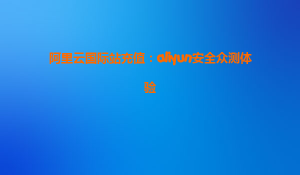 阿里云国际站充值：aliyun安全众测体验