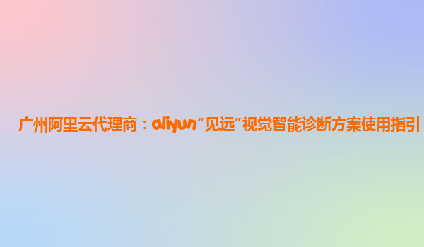 广州阿里云代理商：aliyun“见远”视觉智能诊断方案使用指引