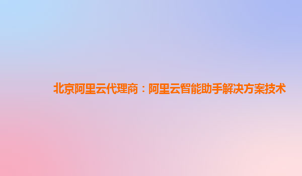 北京阿里云代理商：阿里云智能助手解决方案技术