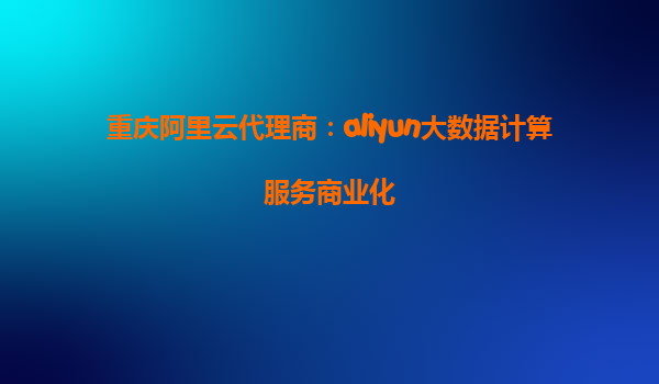 重庆阿里云代理商：aliyun大数据计算服务商业化