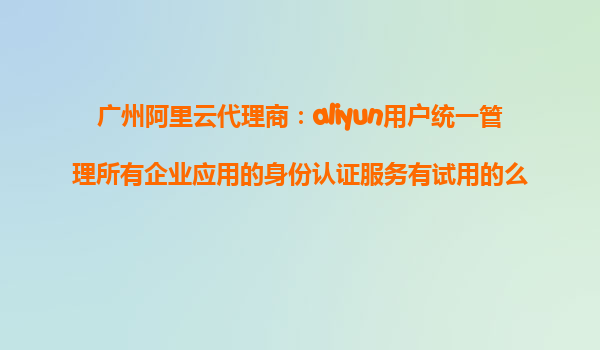 广州阿里云代理商：aliyun用户统一管理所有企业应用的身份认证服务有试用的么