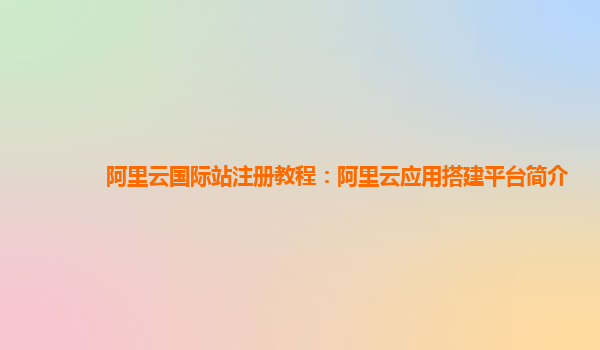 阿里云国际站注册教程：阿里云应用搭建平台简介
