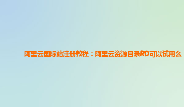 阿里云国际站注册教程：阿里云资源目录RD可以试用么