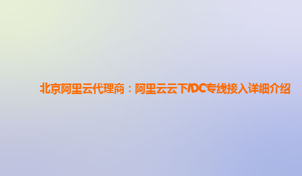 北京阿里云代理商：阿里云云下IDC专线接入详细介绍