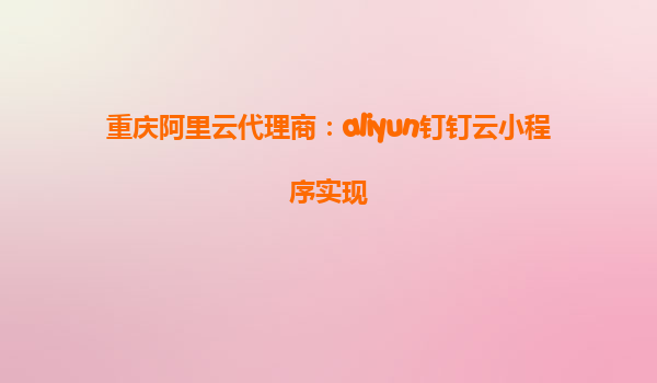 重庆阿里云代理商：aliyun钉钉云小程序实现