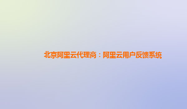 北京阿里云代理商：阿里云用户反馈系统
