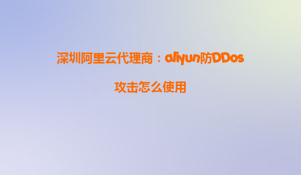 深圳阿里云代理商：aliyun防DDos攻击怎么使用