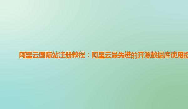 阿里云国际站注册教程：阿里云最先进的开源数据库使用指引