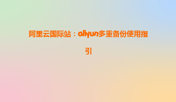 阿里云国际站：aliyun多重备份使用指引