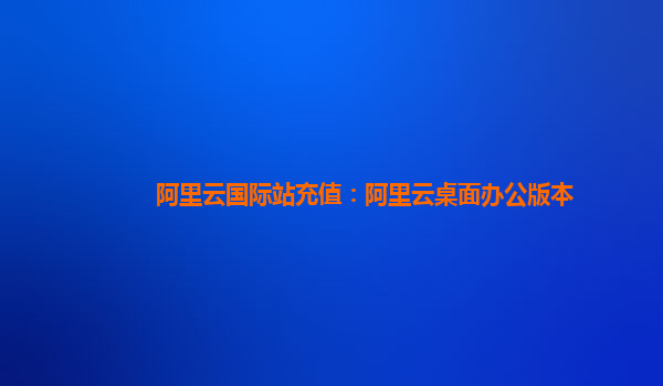 阿里云国际站充值：阿里云桌面办公版本