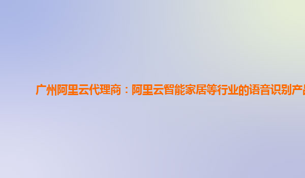 广州阿里云代理商：阿里云智能家居等行业的语音识别产品