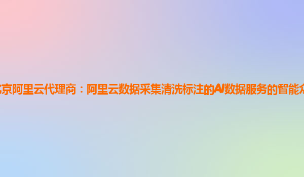 北京阿里云代理商：阿里云数据采集清洗标注的AI数据服务的智能众包平台技术