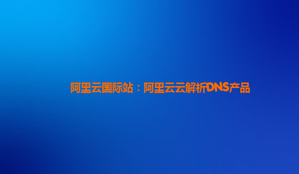 阿里云国际站：阿里云云解析DNS产品