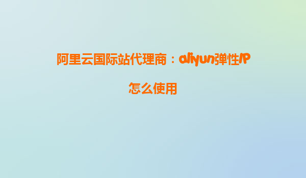 阿里云国际站代理商：aliyun弹性IP怎么使用