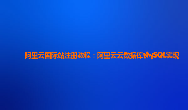 阿里云国际站注册教程：阿里云云数据库MySQL实现