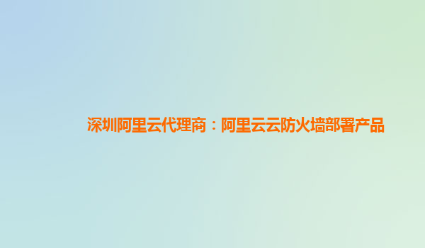 深圳阿里云代理商：阿里云云防火墙部署产品