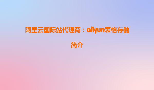 阿里云国际站代理商：aliyun表格存储简介