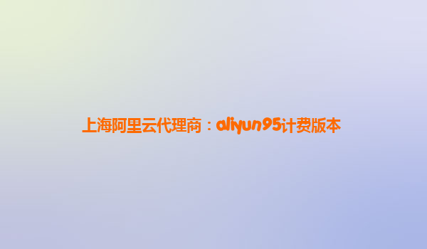 上海阿里云代理商：aliyun95计费版本