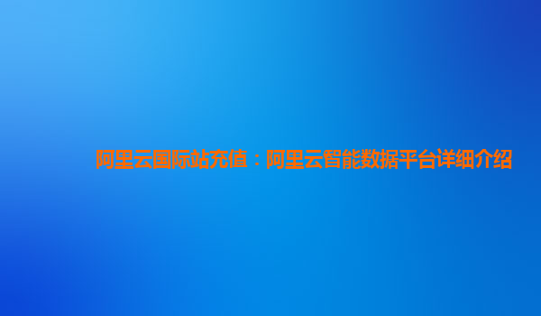 阿里云国际站充值：阿里云智能数据平台详细介绍