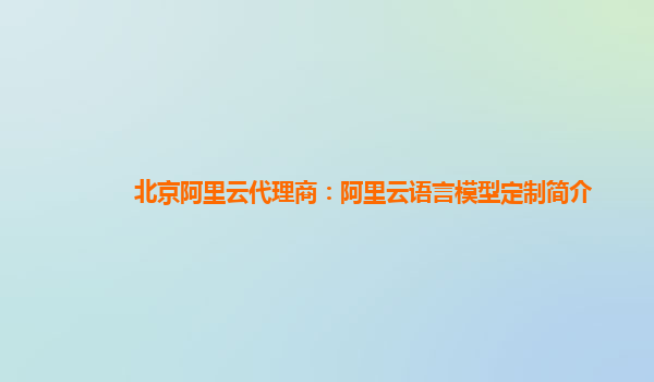 北京阿里云代理商：阿里云语言模型定制简介