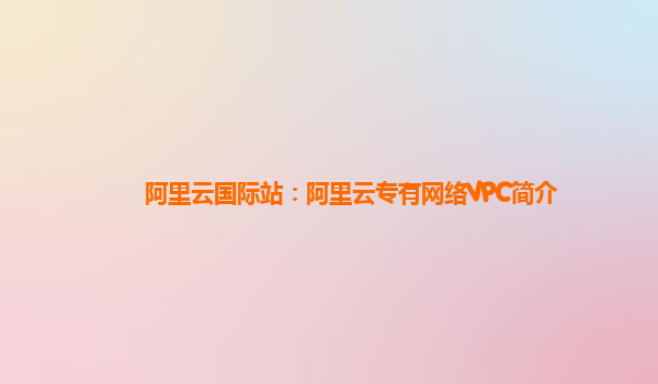阿里云国际站：阿里云专有网络VPC简介