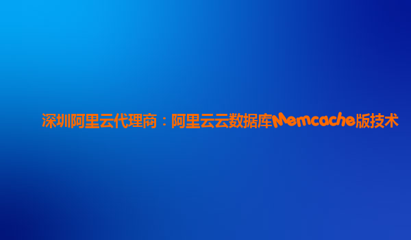 深圳阿里云代理商：阿里云云数据库Memcache版技术