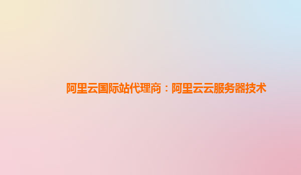 阿里云国际站代理商：阿里云云服务器技术