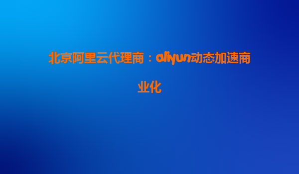 北京阿里云代理商：aliyun动态加速商业化