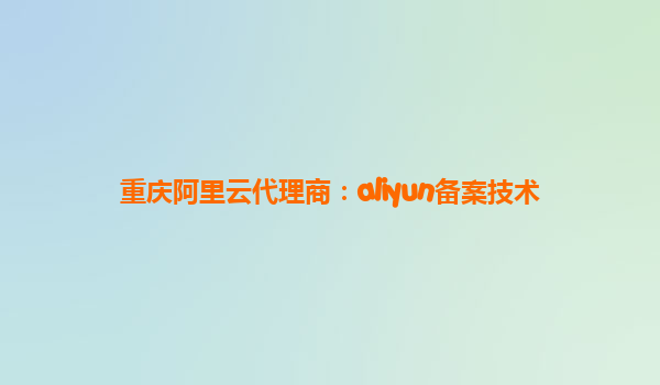 重庆阿里云代理商：aliyun备案技术