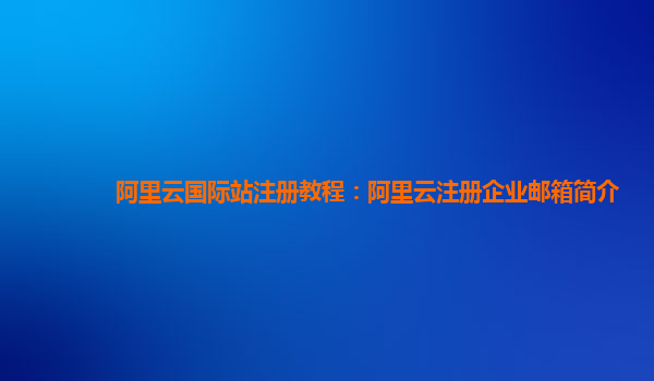 阿里云国际站注册教程：阿里云注册企业邮箱简介