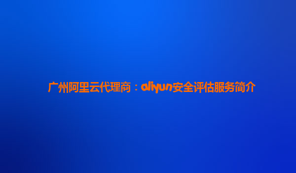 广州阿里云代理商：aliyun安全评估服务简介