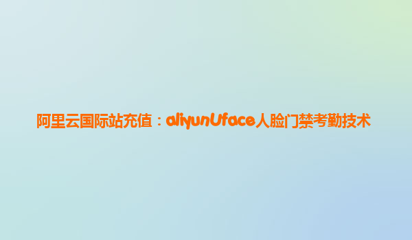 阿里云国际站充值：aliyunUface人脸门禁考勤技术