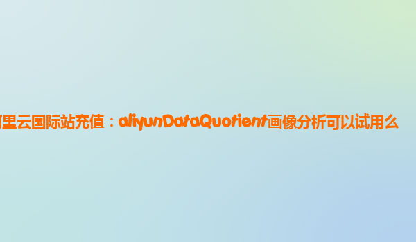 阿里云国际站充值：aliyunDataQuotient画像分析可以试用么