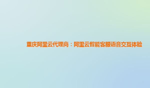 重庆阿里云代理商：阿里云智能客服语音交互体验