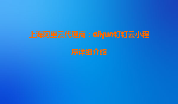 上海阿里云代理商：aliyun钉钉云小程序详细介绍