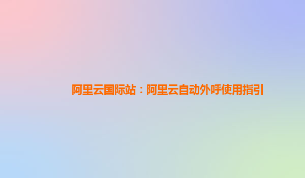 阿里云国际站：阿里云自动外呼使用指引