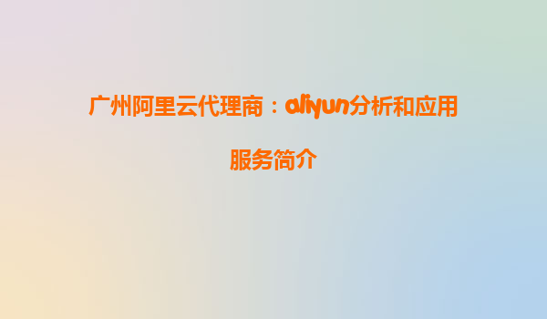 广州阿里云代理商：aliyun分析和应用服务简介