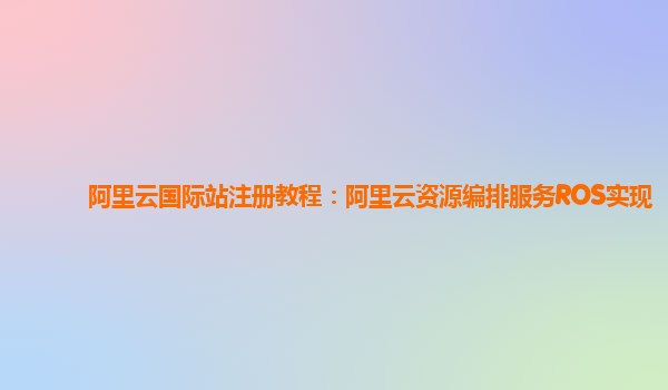 阿里云国际站注册教程：阿里云资源编排服务ROS实现