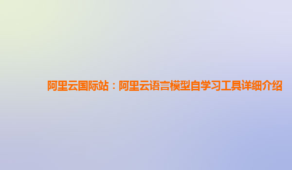 阿里云国际站：阿里云语言模型自学习工具详细介绍