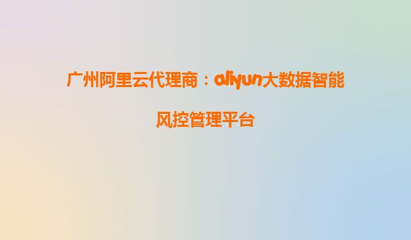 广州阿里云代理商：aliyun大数据智能风控管理平台