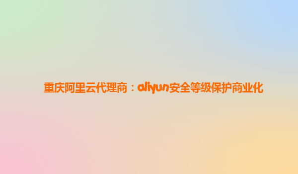 重庆阿里云代理商：aliyun安全等级保护商业化