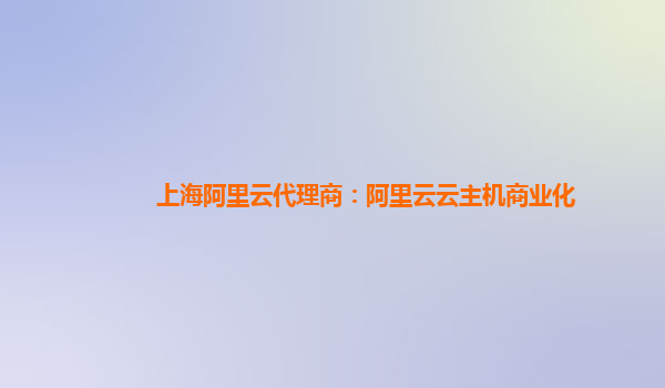 上海阿里云代理商：阿里云云主机商业化