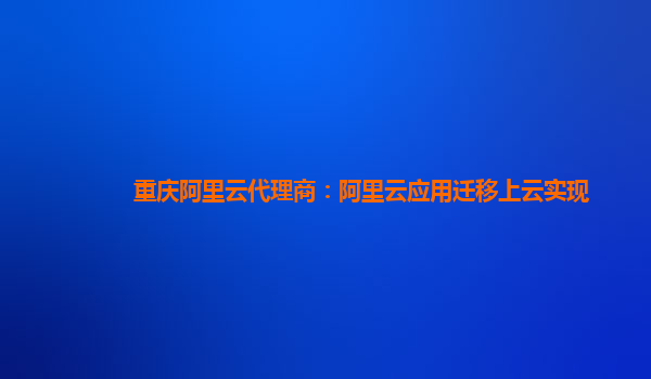 重庆阿里云代理商：阿里云应用迁移上云实现