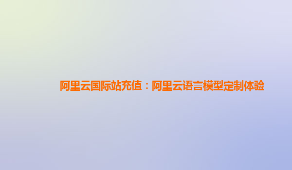 阿里云国际站充值：阿里云语言模型定制体验