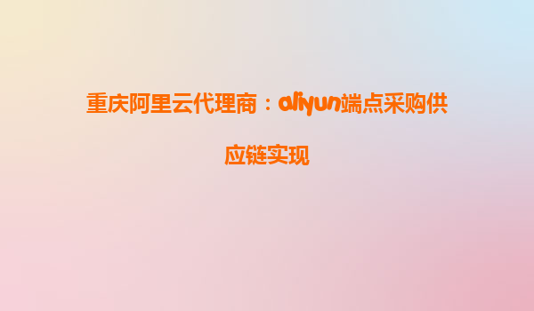 重庆阿里云代理商：aliyun端点采购供应链实现