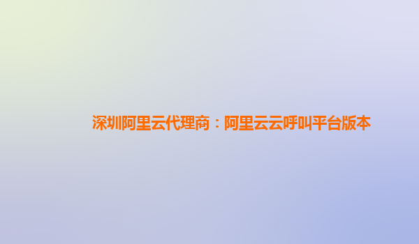 深圳阿里云代理商：阿里云云呼叫平台版本